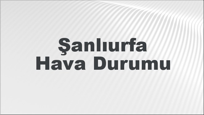 Şanlıurfa Hava Durumu | Şanlıurfa İçin Bugün, Yarın ve 5 Günlük Hava Durumu Nasıl Olacak? 24 Kasım 2024